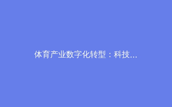体育产业数字化转型：科技如何重塑赛事体验与商业价值 - 2
