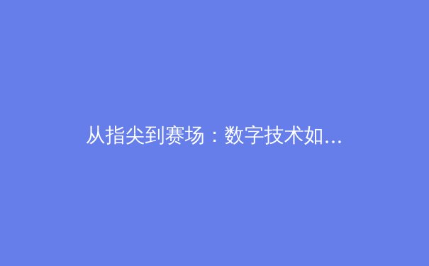 从指尖到赛场：数字技术如何重塑现代体育生态格局 - 2