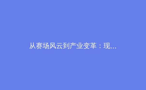 从赛场风云到产业变革：现代体育新闻的深度价值与多维视角