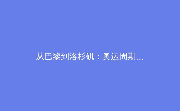 从巴黎到洛杉矶：奥运周期下中国体育产业的转型阵痛与数字化突围 - 4